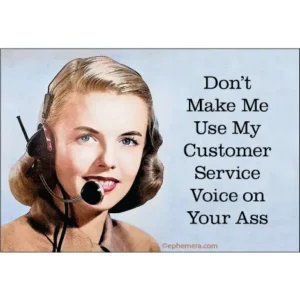 dont make me use my customer service voice on your ass